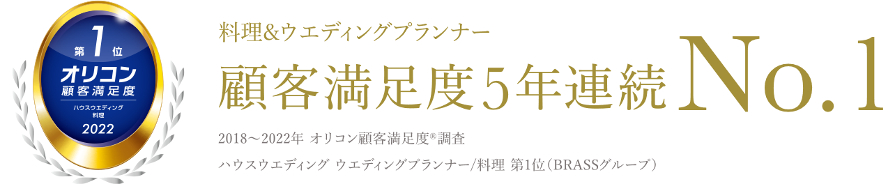 料理&ウエディングプランナー 顧客満足度 5年連続No.1 2018～2022年 オリコン顧客満足度®調査 ハウスウエディング 料理/ウエディングプランナー 第1位（BRASSグループ）